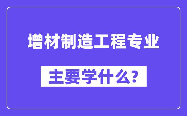 增材制造工程专业主要学什么？附增材制造工程专业课程目录