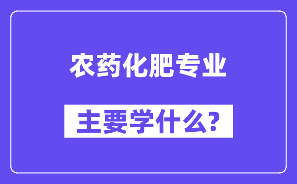 农药化肥专业主要学什么？附农药化肥专业课程目录