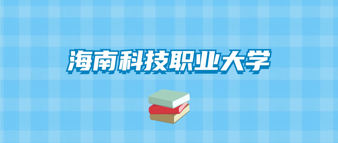 海南科技职业大学的录取分数线要多少？附2024招生计划及专业