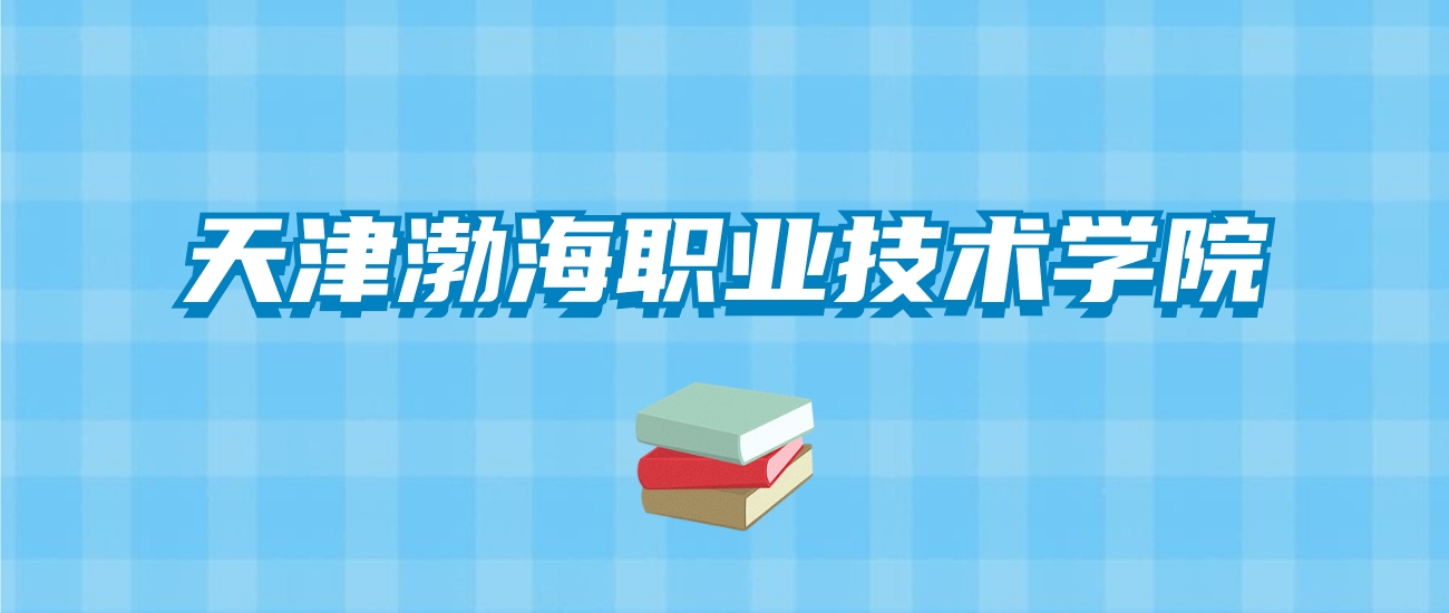 天津渤海职业技术学院的录取分数线要多少？附2024招生计划及专业