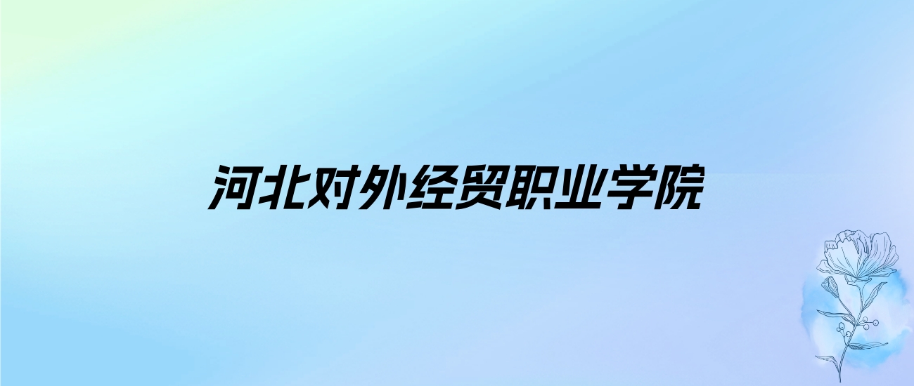 2024年河北对外经贸职业学院学费明细：一年3500-6000元（各专业收费标准）