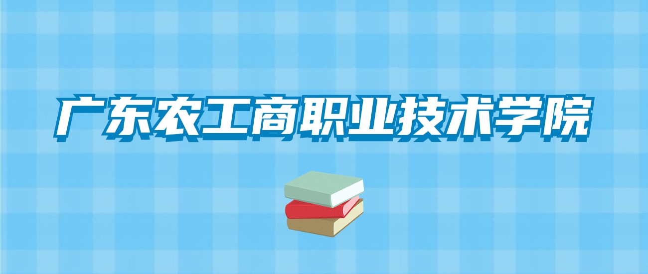 广东农工商职业技术学院的录取分数线！附2024招生计划