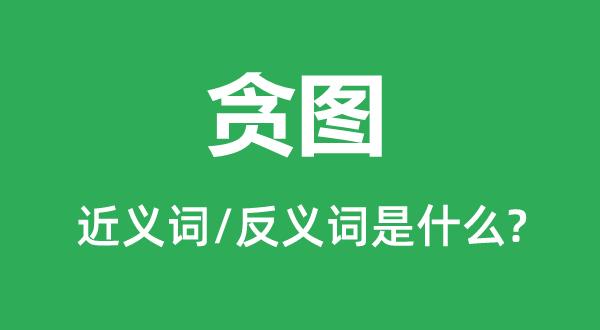 贪图的近义词和反义词是什么,贪图是什么意思