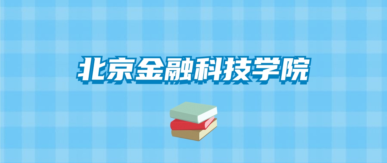 北京金融科技学院的录取分数线要多少？附2024招生计划及专业