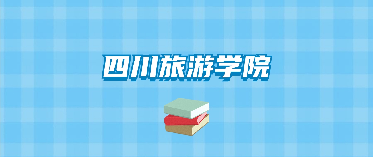 四川旅游学院的录取分数线要多少？附2024招生计划及专业