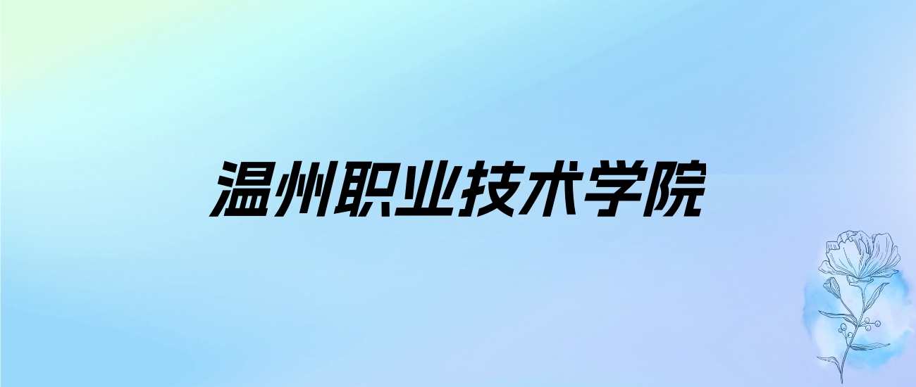 2024年温州职业技术学院学费明细：一年6000-20000元（各专业收费标准）