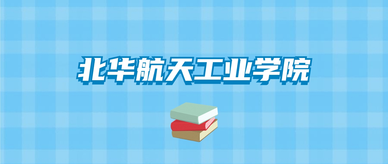 北华航天工业学院的录取分数线要多少？附2024招生计划及专业