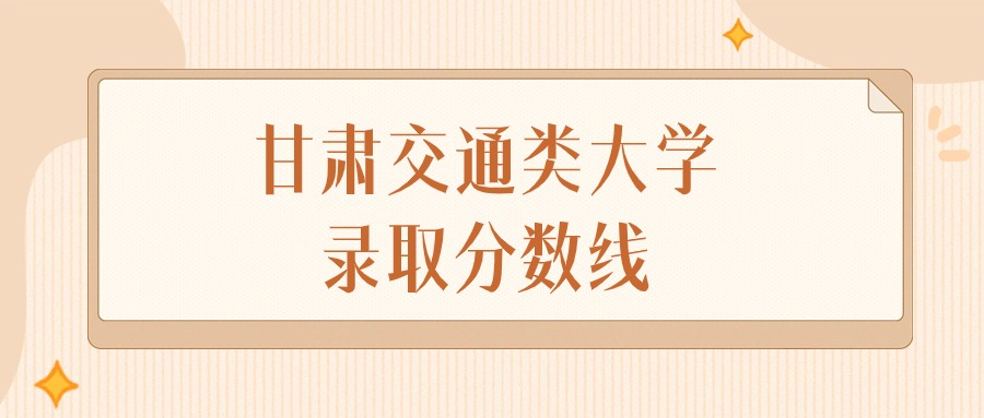 2024年甘肃交通类大学录取分数线排名（物理组+历史组）