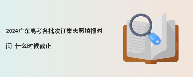 2024广东高考各批次征集志愿填报时间 什么时候截止