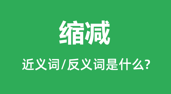 缩减的近义词和反义词是什么,缩减是什么意思