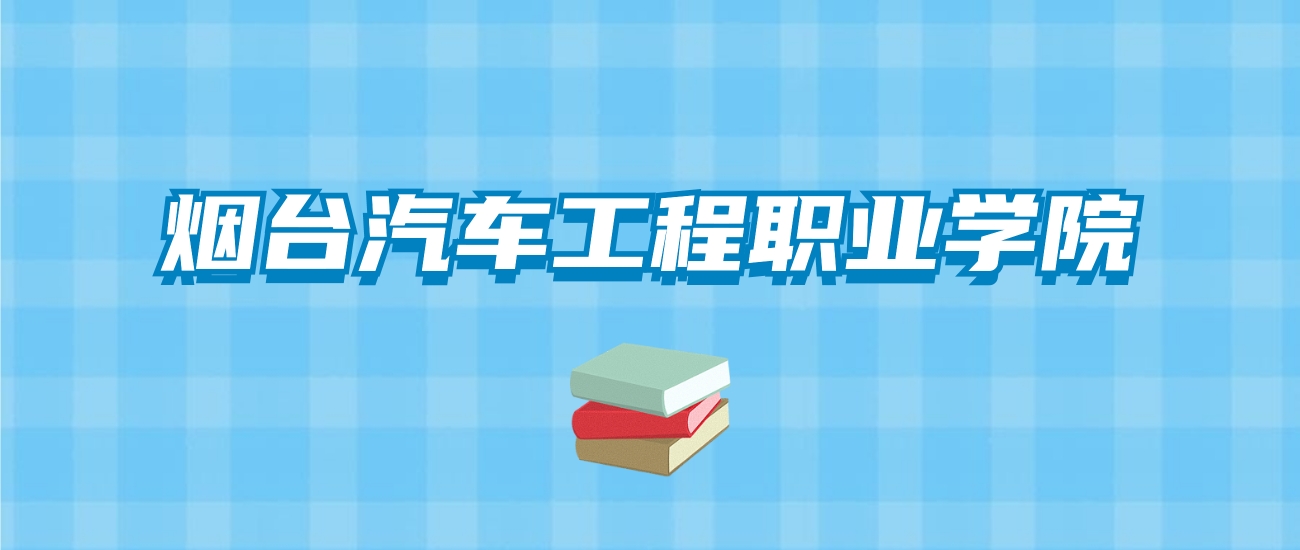 烟台汽车工程职业学院的录取分数线要多少？附2024招生计划及专业