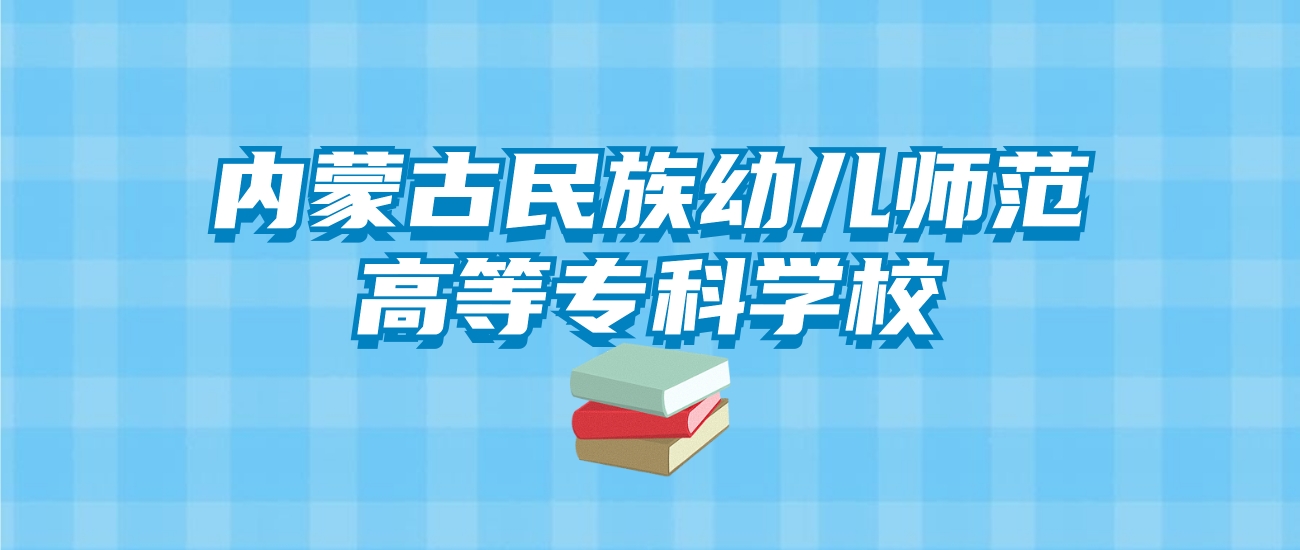 内蒙古民族幼儿师范高等专科学校的录取分数线！附2024招生计划