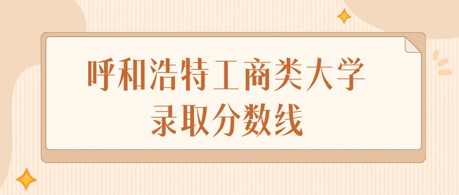 2024年呼和浩特工商类大学录取分数线排名（文科+理科）