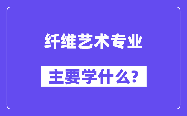 纤维艺术专业主要学什么？附纤维艺术专业课程目录