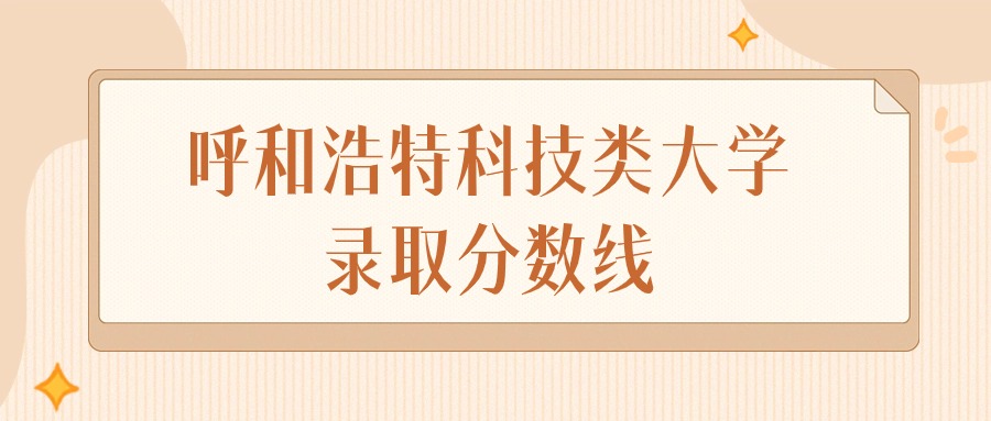 2024年呼和浩特科技类大学录取分数线排名（文科+理科）