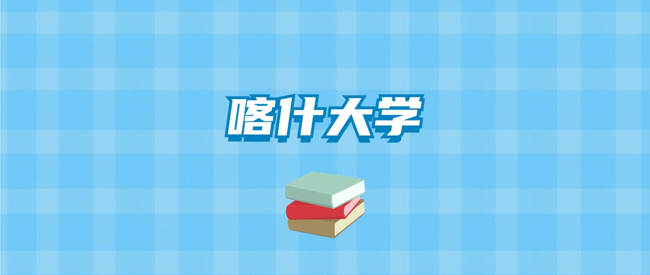 喀什大学的录取分数线要多少？附2024招生计划及专业