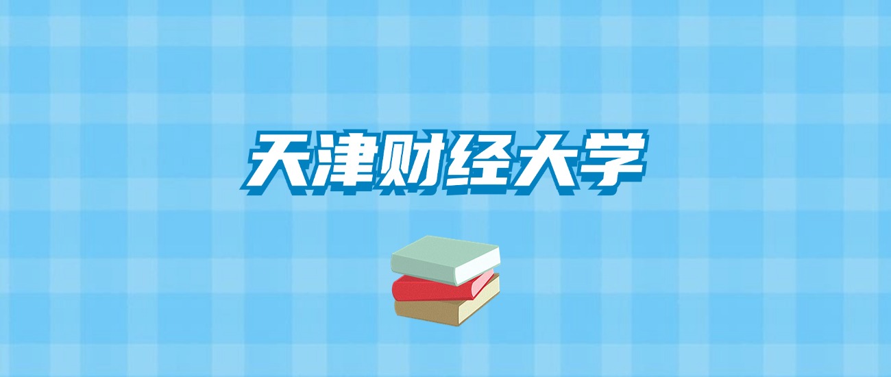 天津财经大学的录取分数线要多少？附2024招生计划及专业