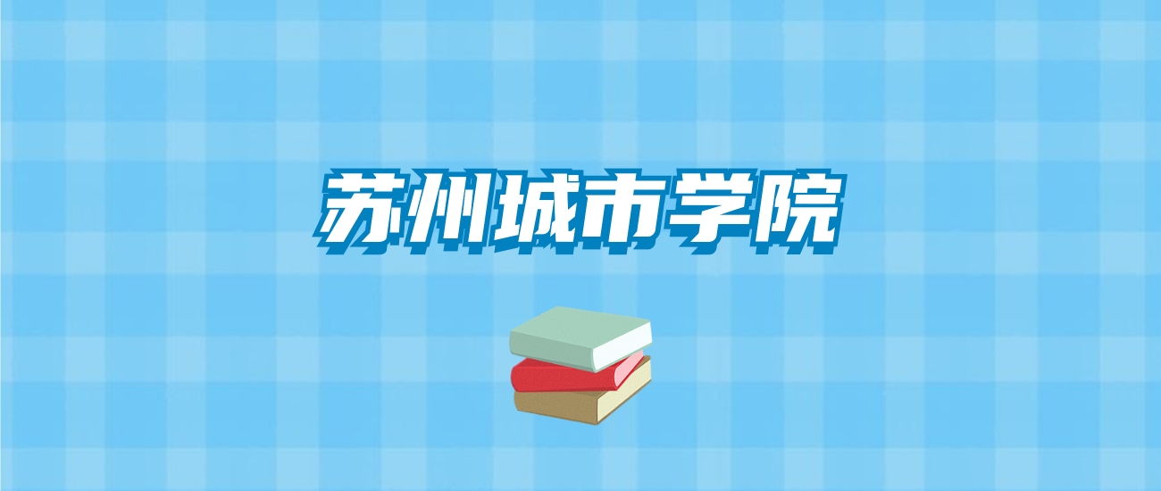 苏州城市学院的录取分数线要多少？附2024招生计划及专业