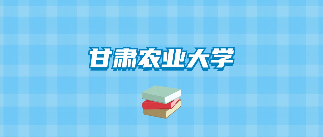 甘肃农业大学的录取分数线要多少？附2024招生计划及专业
