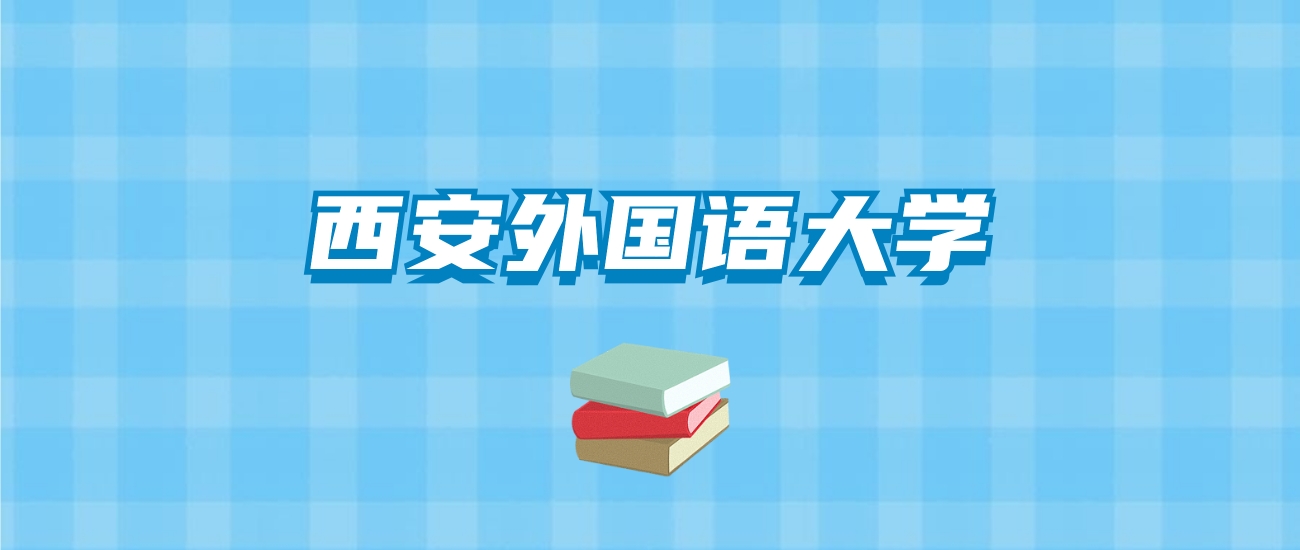 西安外国语大学的录取分数线要多少？附2024招生计划及专业