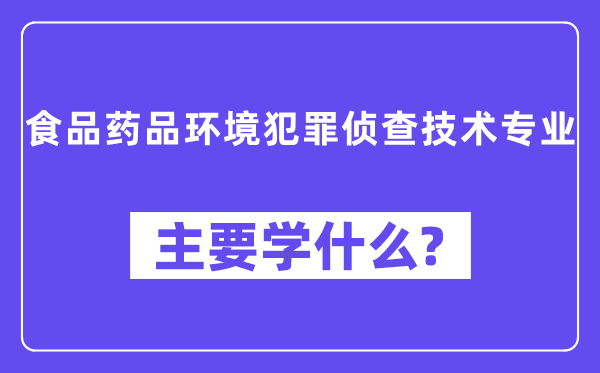 食品药品环境犯罪侦查技术专业主要学什么？附食品药品环境犯罪侦查技术专业课程目录