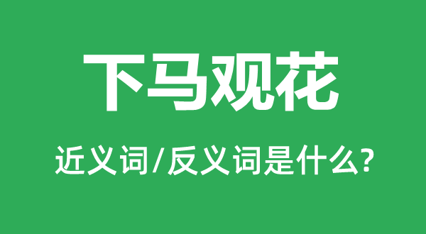 下马观花的近义词和反义词是什么,下马观花是什么意思
