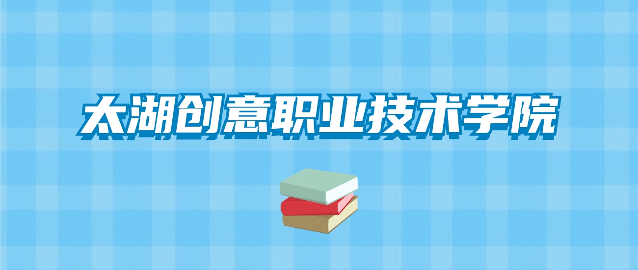 太湖创意职业技术学院的录取分数线要多少？附2024招生计划及专业