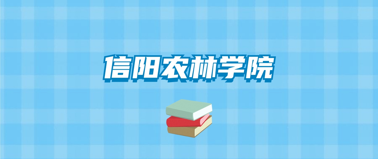 信阳农林学院的录取分数线要多少？附2024招生计划及专业