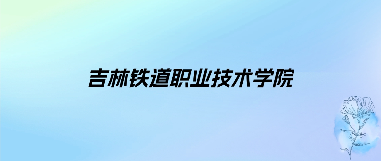 2024年吉林铁道职业技术学院学费明细：一年4000-6800元（各专业收费标准）