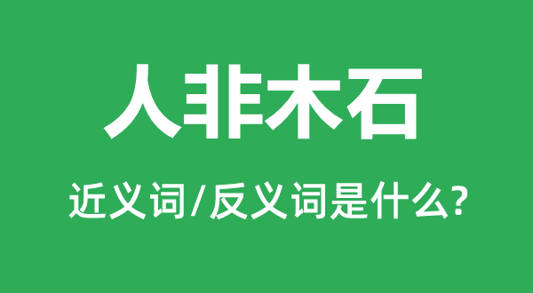 人非木石的近义词和反义词是什么,人非木石是什么意思